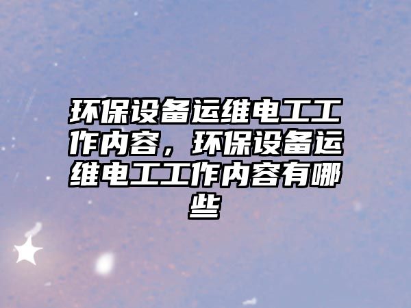 環(huán)保設備運維電工工作內(nèi)容，環(huán)保設備運維電工工作內(nèi)容有哪些