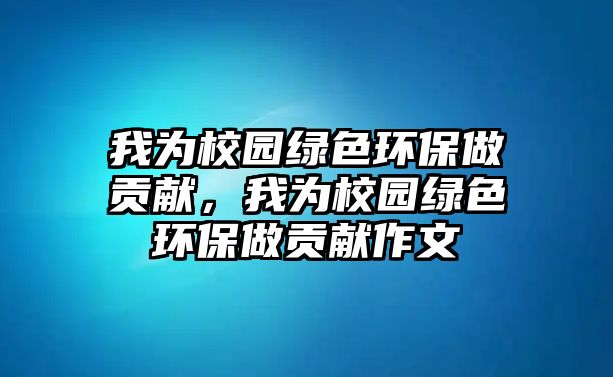 我為校園綠色環(huán)保做貢獻(xiàn)，我為校園綠色環(huán)保做貢獻(xiàn)作文