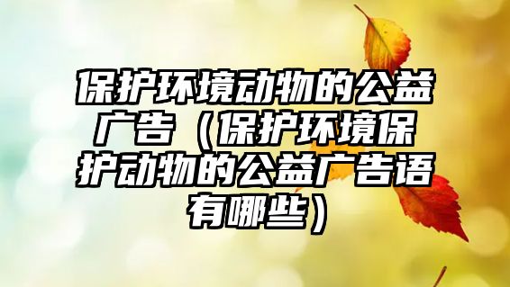 保護(hù)環(huán)境動(dòng)物的公益廣告（保護(hù)環(huán)境保護(hù)動(dòng)物的公益廣告語有哪些）