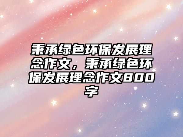秉承綠色環(huán)保發(fā)展理念作文，秉承綠色環(huán)保發(fā)展理念作文800字