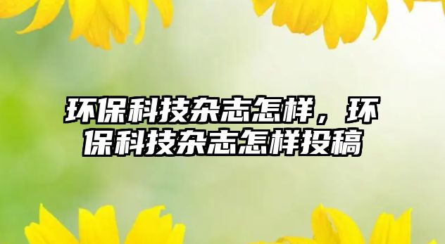 環(huán)保科技雜志怎樣，環(huán)?？萍茧s志怎樣投稿
