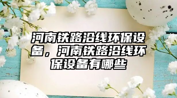 河南鐵路沿線環(huán)保設(shè)備，河南鐵路沿線環(huán)保設(shè)備有哪些