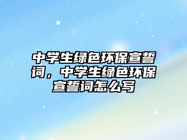 中學(xué)生綠色環(huán)保宣誓詞，中學(xué)生綠色環(huán)保宣誓詞怎么寫