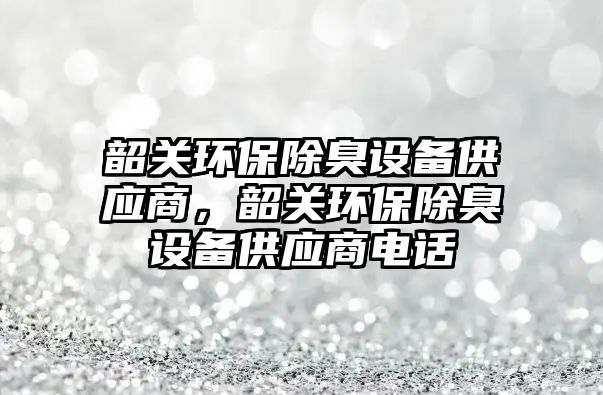 韶關(guān)環(huán)保除臭設(shè)備供應(yīng)商，韶關(guān)環(huán)保除臭設(shè)備供應(yīng)商電話(huà)