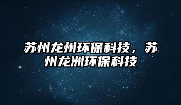 蘇州龍州環(huán)保科技，蘇州龍洲環(huán)?？萍? class=