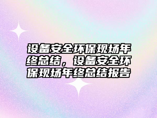 設(shè)備安全環(huán)?，F(xiàn)場(chǎng)年終總結(jié)，設(shè)備安全環(huán)?，F(xiàn)場(chǎng)年終總結(jié)報(bào)告