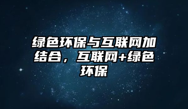 綠色環(huán)保與互聯(lián)網(wǎng)加結(jié)合，互聯(lián)網(wǎng)+綠色環(huán)保