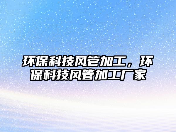 環(huán)保科技風(fēng)管加工，環(huán)?？萍硷L(fēng)管加工廠家