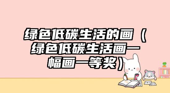 綠色低碳生活的畫(huà)（綠色低碳生活畫(huà)一幅畫(huà)一等獎(jiǎng)）