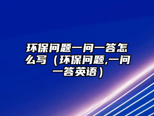 環(huán)保問(wèn)題一問(wèn)一答怎么寫(xiě)（環(huán)保問(wèn)題,一問(wèn)一答英語(yǔ)）