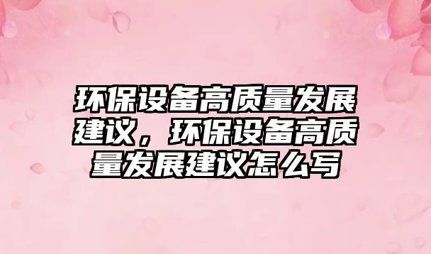 環(huán)保設備高質(zhì)量發(fā)展建議，環(huán)保設備高質(zhì)量發(fā)展建議怎么寫