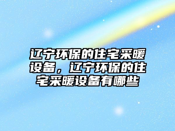 遼寧環(huán)保的住宅采暖設(shè)備，遼寧環(huán)保的住宅采暖設(shè)備有哪些