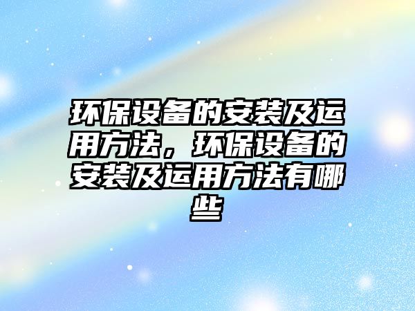 環(huán)保設備的安裝及運用方法，環(huán)保設備的安裝及運用方法有哪些