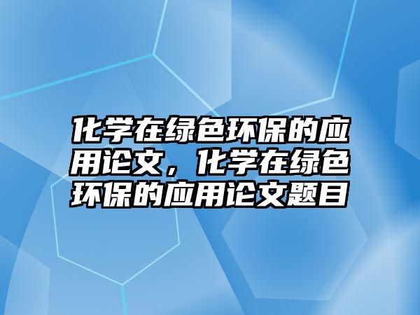 化學(xué)在綠色環(huán)保的應(yīng)用論文，化學(xué)在綠色環(huán)保的應(yīng)用論文題目