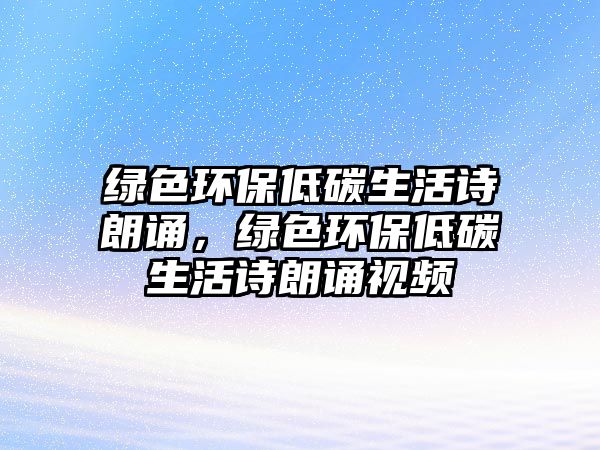 綠色環(huán)保低碳生活詩朗誦，綠色環(huán)保低碳生活詩朗誦視頻