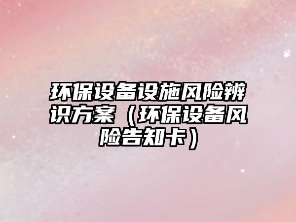 環(huán)保設(shè)備設(shè)施風(fēng)險(xiǎn)辨識方案（環(huán)保設(shè)備風(fēng)險(xiǎn)告知卡）