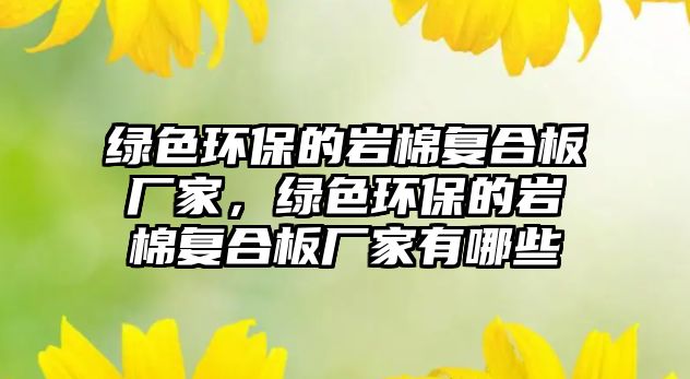 綠色環(huán)保的巖棉復合板廠家，綠色環(huán)保的巖棉復合板廠家有哪些