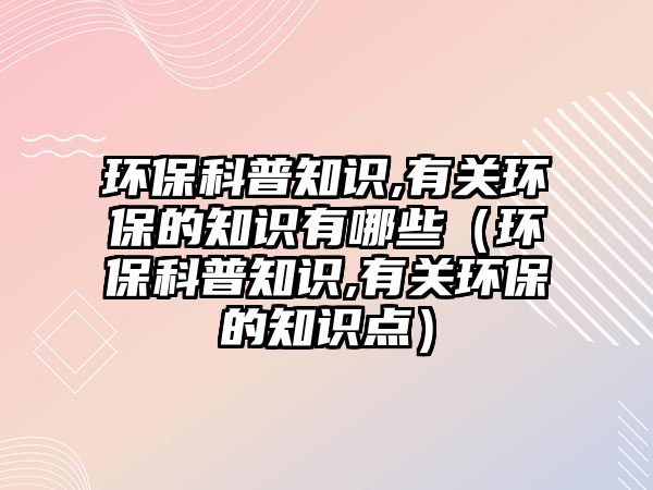 環(huán)?？破罩R,有關(guān)環(huán)保的知識有哪些（環(huán)保科普知識,有關(guān)環(huán)保的知識點(diǎn)）