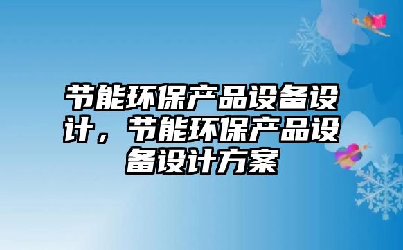 節(jié)能環(huán)保產(chǎn)品設備設計，節(jié)能環(huán)保產(chǎn)品設備設計方案
