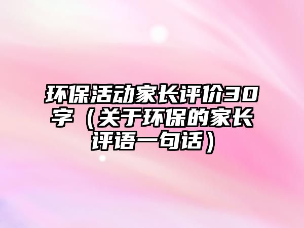 環(huán)?；顒?dòng)家長(zhǎng)評(píng)價(jià)30字（關(guān)于環(huán)保的家長(zhǎng)評(píng)語(yǔ)一句話(huà)）