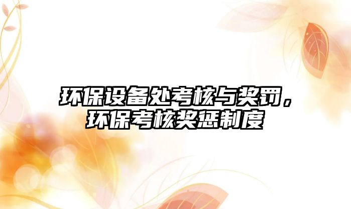 環(huán)保設(shè)備處考核與獎(jiǎng)罰，環(huán)?？己霜?jiǎng)懲制度