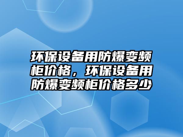 環(huán)保設(shè)備用防爆變頻柜價(jià)格，環(huán)保設(shè)備用防爆變頻柜價(jià)格多少