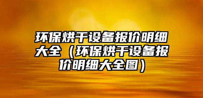 環(huán)保烘干設備報價明細大全（環(huán)保烘干設備報價明細大全圖）