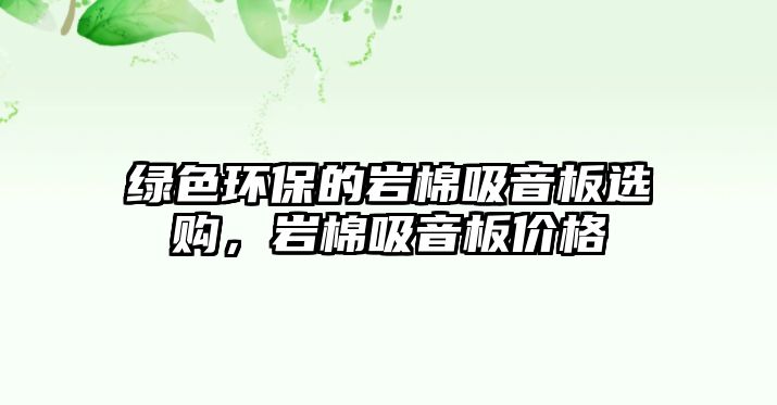 綠色環(huán)保的巖棉吸音板選購(gòu)，巖棉吸音板價(jià)格