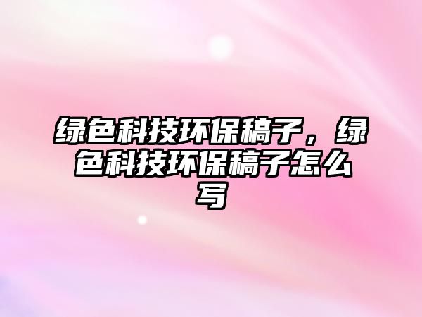 綠色科技環(huán)保稿子，綠色科技環(huán)保稿子怎么寫