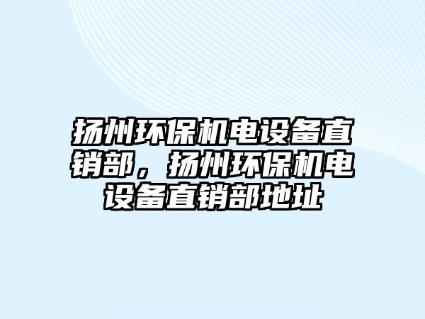 揚(yáng)州環(huán)保機(jī)電設(shè)備直銷(xiāo)部，揚(yáng)州環(huán)保機(jī)電設(shè)備直銷(xiāo)部地址