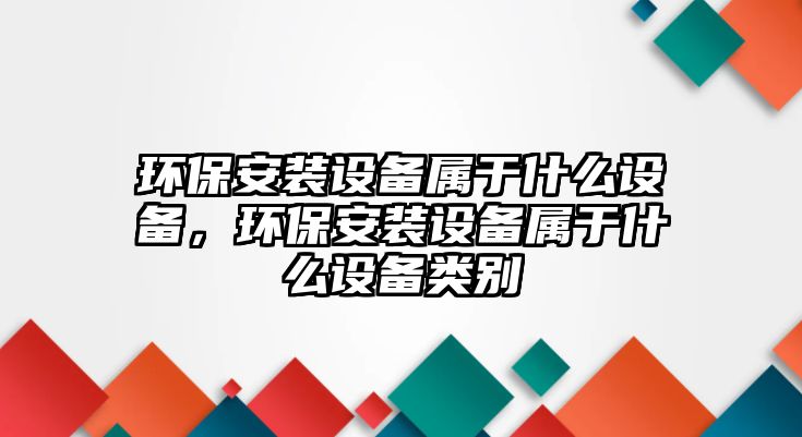 環(huán)保安裝設(shè)備屬于什么設(shè)備，環(huán)保安裝設(shè)備屬于什么設(shè)備類別