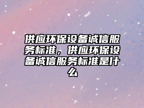 供應(yīng)環(huán)保設(shè)備誠(chéng)信服務(wù)標(biāo)準(zhǔn)，供應(yīng)環(huán)保設(shè)備誠(chéng)信服務(wù)標(biāo)準(zhǔn)是什么