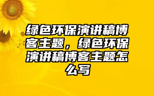 綠色環(huán)保演講稿博客主題，綠色環(huán)保演講稿博客主題怎么寫(xiě)