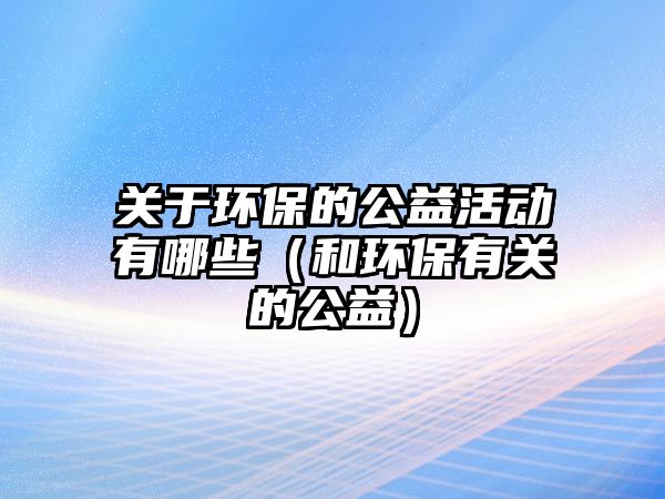 關(guān)于環(huán)保的公益活動(dòng)有哪些（和環(huán)保有關(guān)的公益）