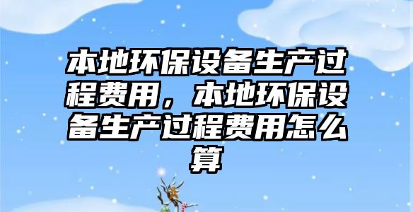 本地環(huán)保設(shè)備生產(chǎn)過程費用，本地環(huán)保設(shè)備生產(chǎn)過程費用怎么算