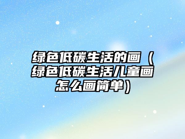 綠色低碳生活的畫（綠色低碳生活兒童畫怎么畫簡單）
