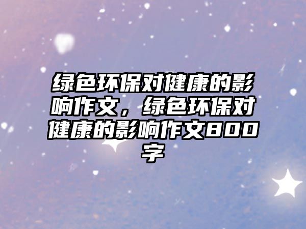 綠色環(huán)保對(duì)健康的影響作文，綠色環(huán)保對(duì)健康的影響作文800字