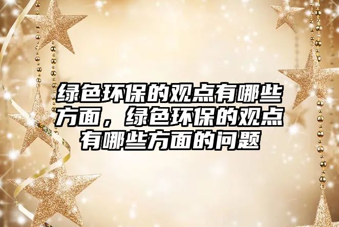 綠色環(huán)保的觀點(diǎn)有哪些方面，綠色環(huán)保的觀點(diǎn)有哪些方面的問題