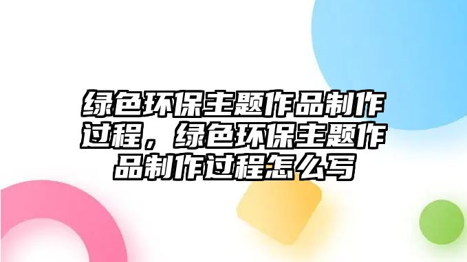 綠色環(huán)保主題作品制作過(guò)程，綠色環(huán)保主題作品制作過(guò)程怎么寫(xiě)