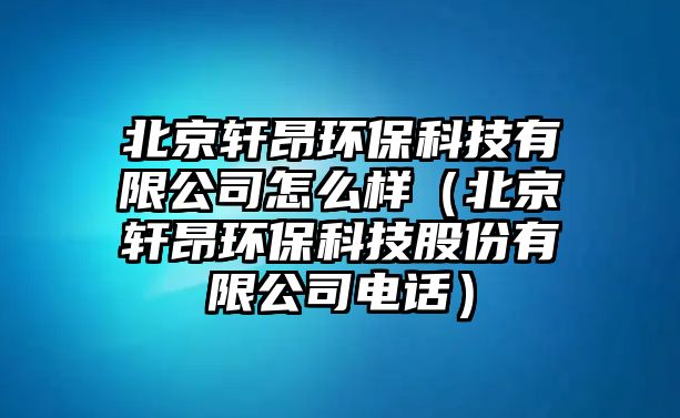 北京軒昂環(huán)?？萍加邢薰驹趺礃樱ū本┸幇涵h(huán)保科技股份有限公司電話）