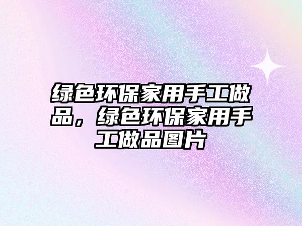 綠色環(huán)保家用手工做品，綠色環(huán)保家用手工做品圖片