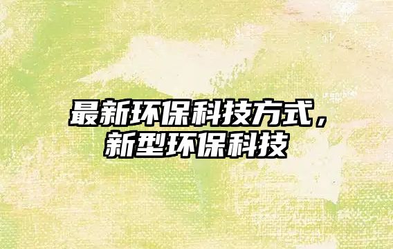最新環(huán)?？萍挤绞?，新型環(huán)?？萍?/> 
									</a>
									<h4 class=
