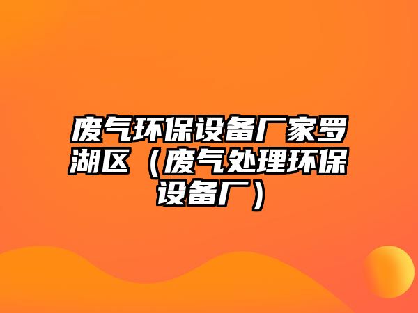 廢氣環(huán)保設備廠家羅湖區(qū)（廢氣處理環(huán)保設備廠）