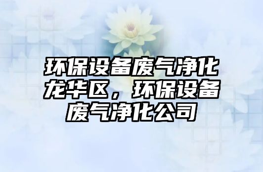 環(huán)保設(shè)備廢氣凈化龍華區(qū)，環(huán)保設(shè)備廢氣凈化公司