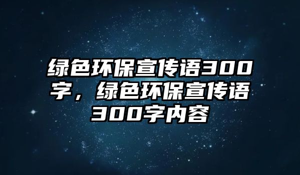 綠色環(huán)保宣傳語(yǔ)300字，綠色環(huán)保宣傳語(yǔ)300字內(nèi)容