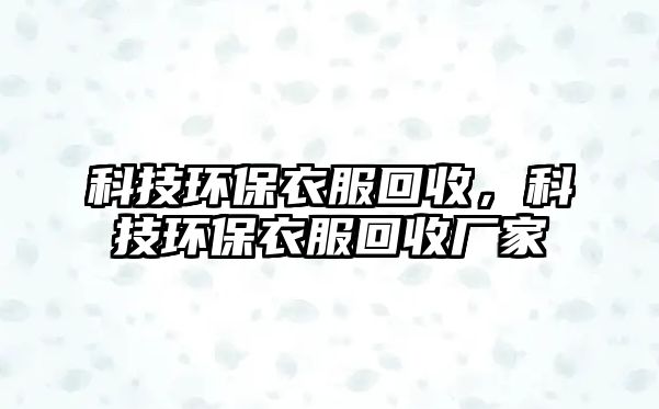 科技環(huán)保衣服回收，科技環(huán)保衣服回收廠家