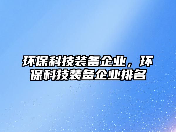 環(huán)?？萍佳b備企業(yè)，環(huán)保科技裝備企業(yè)排名