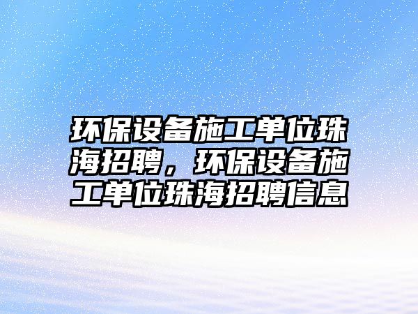 環(huán)保設(shè)備施工單位珠海招聘，環(huán)保設(shè)備施工單位珠海招聘信息