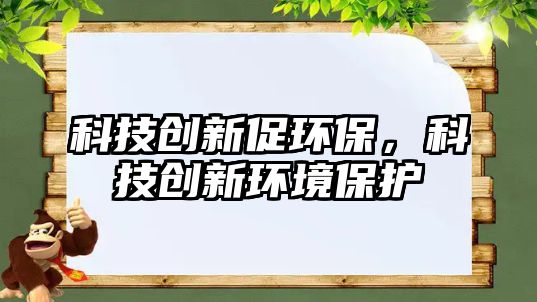 科技創(chuàng)新促環(huán)保，科技創(chuàng)新環(huán)境保護(hù)