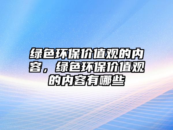 綠色環(huán)保價(jià)值觀的內(nèi)容，綠色環(huán)保價(jià)值觀的內(nèi)容有哪些